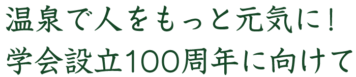 温泉で人をもっと元気に！学会設立100周年に向けて